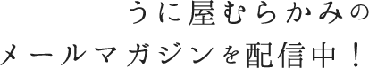 うに屋むらかみの
  メールマガジンを配信中！