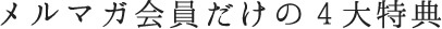 メルマガ会員だけの4大特典