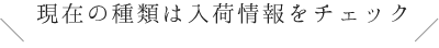 現在の種類は入荷情報をチェック