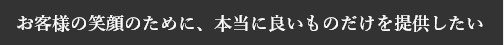 お客様の笑顔のために、本当に良いものだけを提供したい