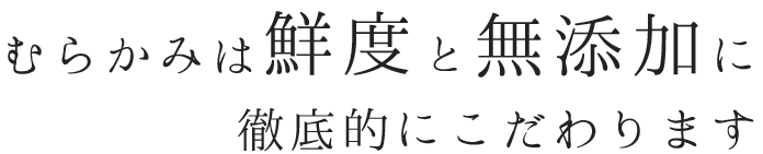 むらかみは鮮度と無添加に徹底的にこだわります