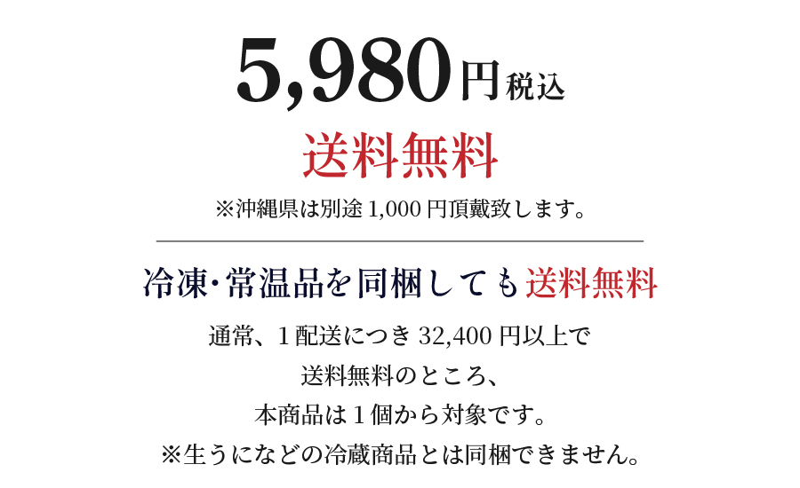 5,980円（税込）・送料無料。沖縄は別途1,000円。冷凍品・常温品を同梱しても送料無料。通常は1配送につき32,400円以上で送料無料のところ、本商品は1個でも対象です。生うになどの冷蔵品とは同梱できません。