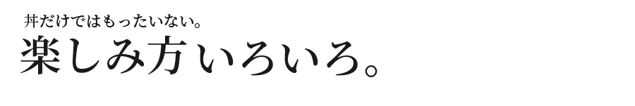 丼だけではもったいない。楽しみ方いろいろ。