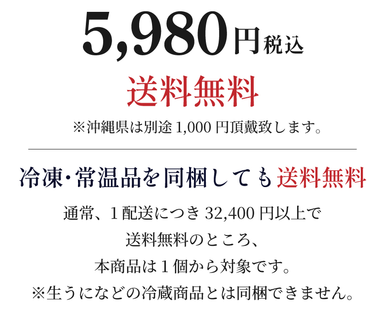5,980円（税込）・送料無料。沖縄は別途1,000円。冷凍品・常温品を同梱しても送料無料。通常は1配送につき32,400円以上で送料無料のところ、本商品は1個でも対象です。生うになどの冷蔵品とは同梱できません。