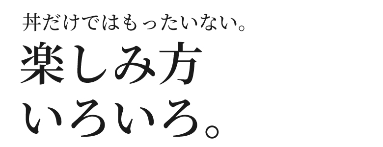 丼だけではもったいない。楽しみ方いろいろ。