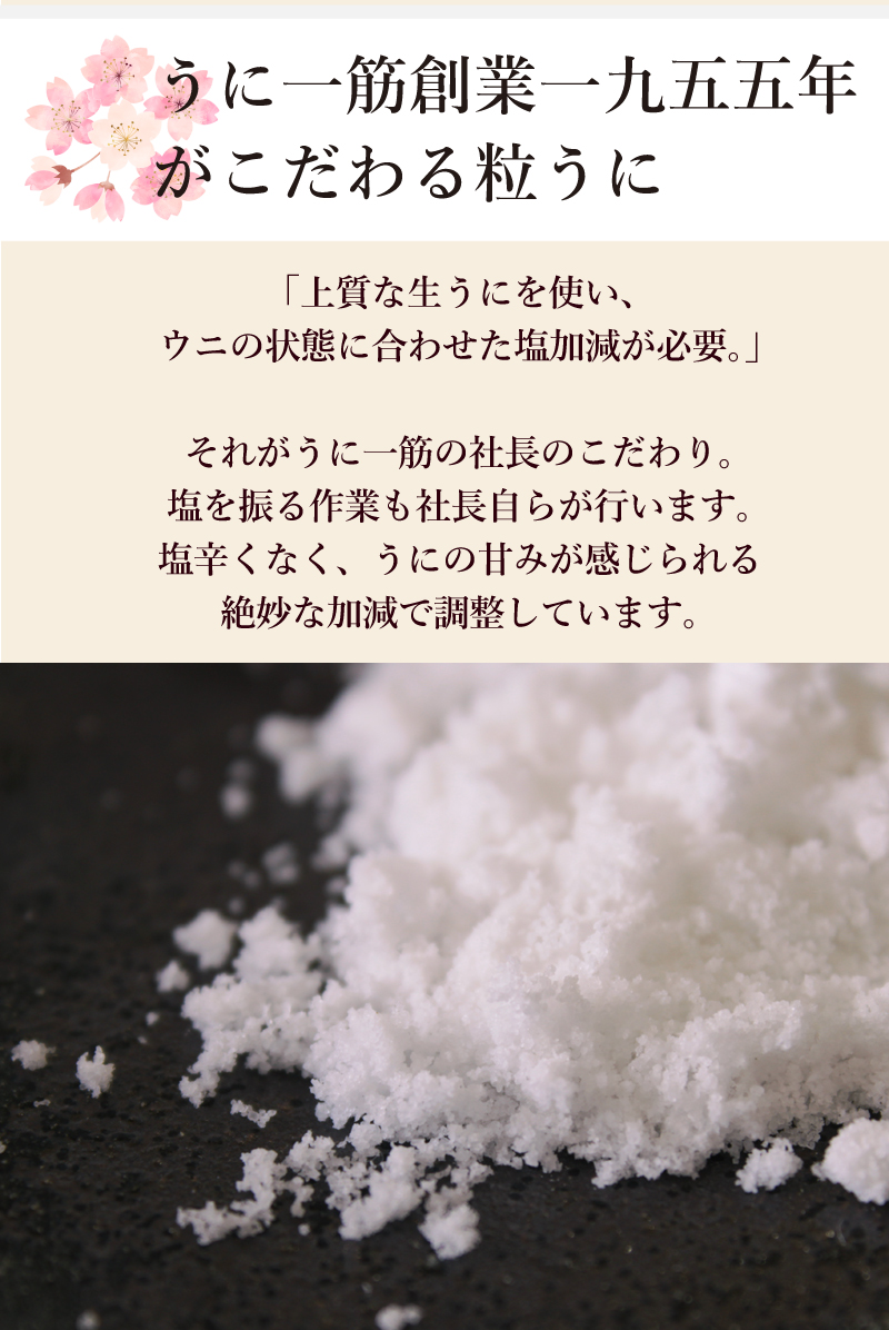 うに一筋創業一九五五年がこだわる粒うに「上質な生うにを使い、ウニの状態に合わせた塩加減が必要。」それがうに一筋の社長のこだわり。塩を振る作業も社長自らが行います。塩辛くなく、うにの甘みが感じられる絶妙な加減で調整しています。