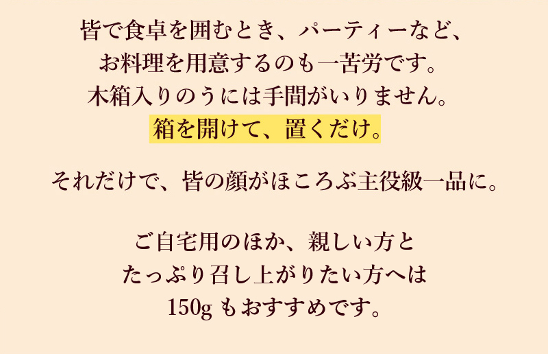 ご自宅用のほか、親しい方とたっぷり召し上がりたい方へは150gもおすすめです。